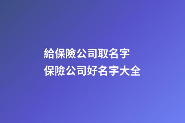 給保險公司取名字 保險公司好名字大全-第1張-公司起名-玄機派